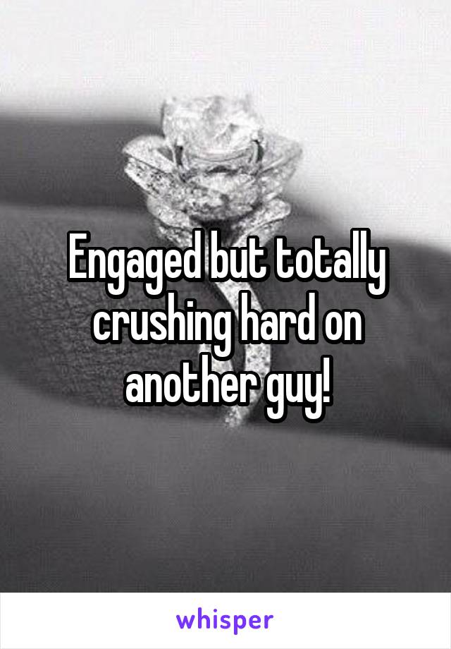 Engaged but totally crushing hard on another guy!