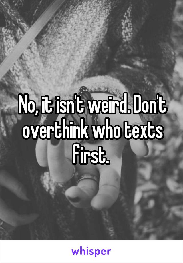 No, it isn't weird. Don't overthink who texts first. 