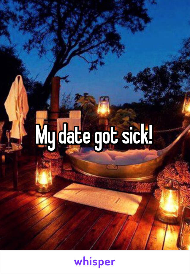 My date got sick! 
