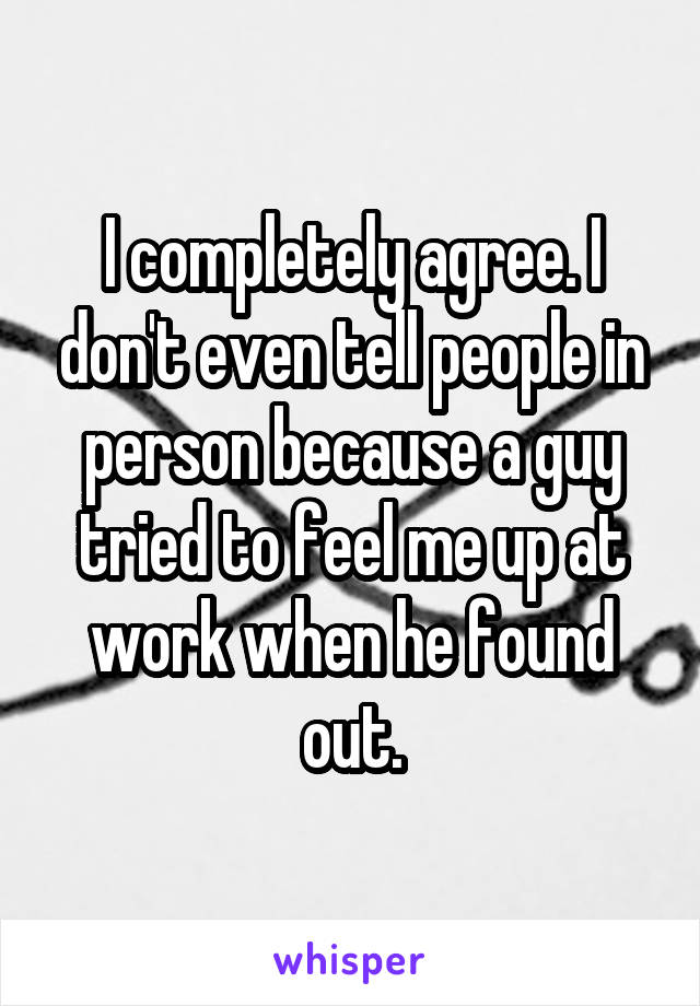 I completely agree. I don't even tell people in person because a guy tried to feel me up at work when he found out.