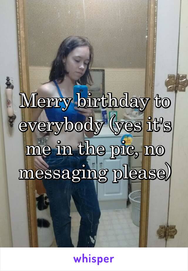 Merry birthday to everybody (yes it's me in the pic, no messaging please)