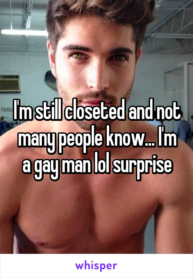 I'm still closeted and not many people know... I'm a gay man lol surprise