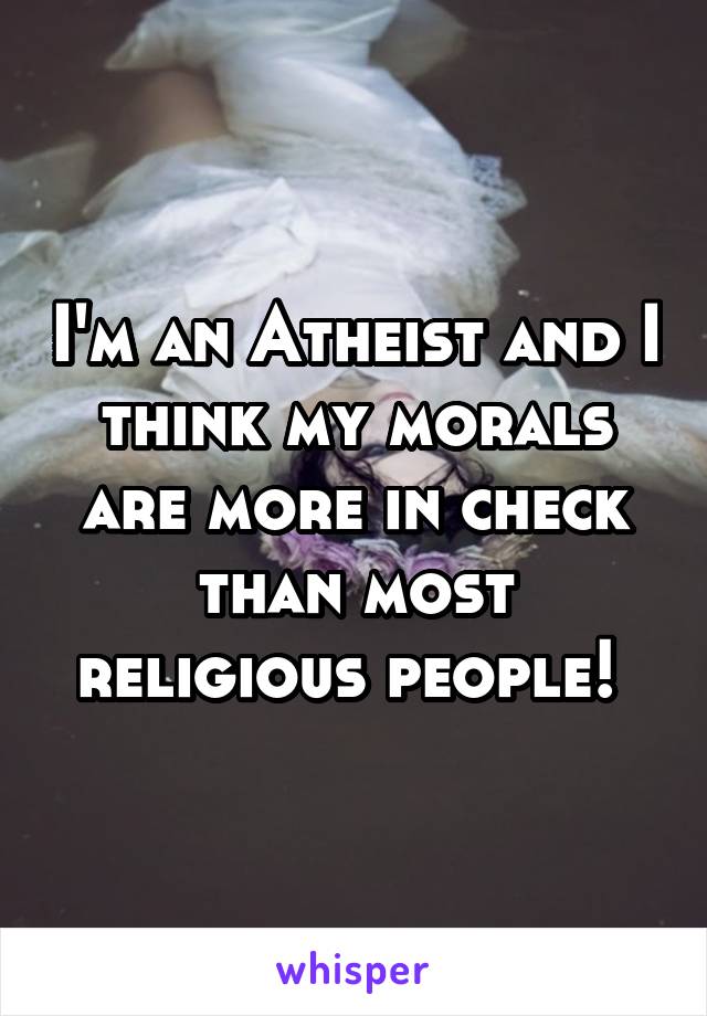 I'm an Atheist and I think my morals are more in check than most religious people! 