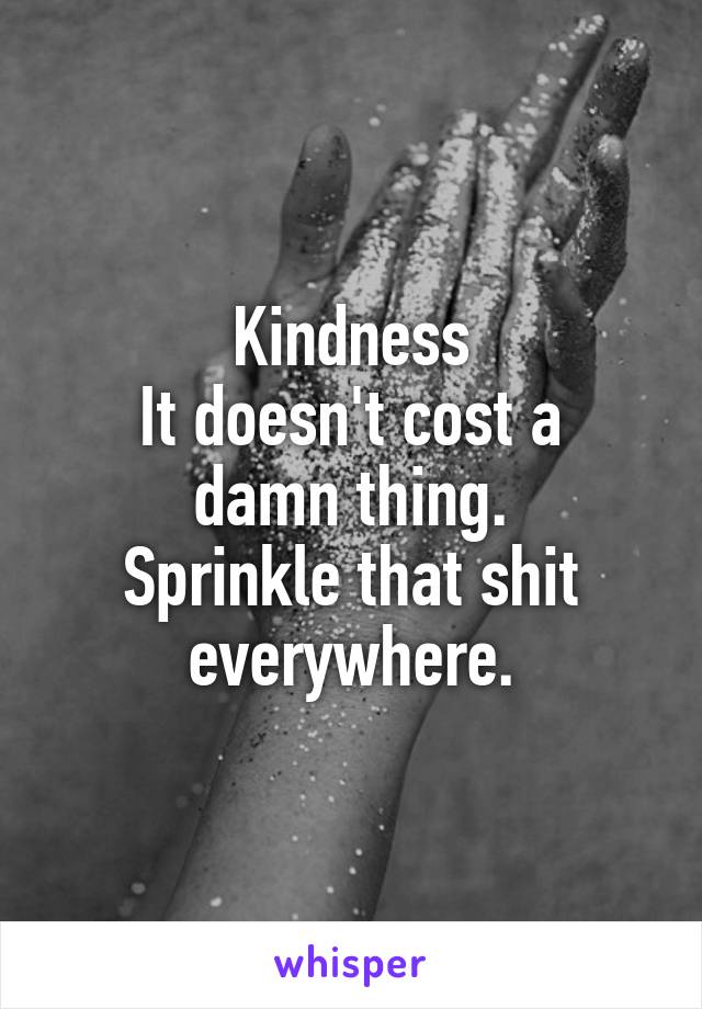 Kindness
It doesn't cost a damn thing.
Sprinkle that shit everywhere.