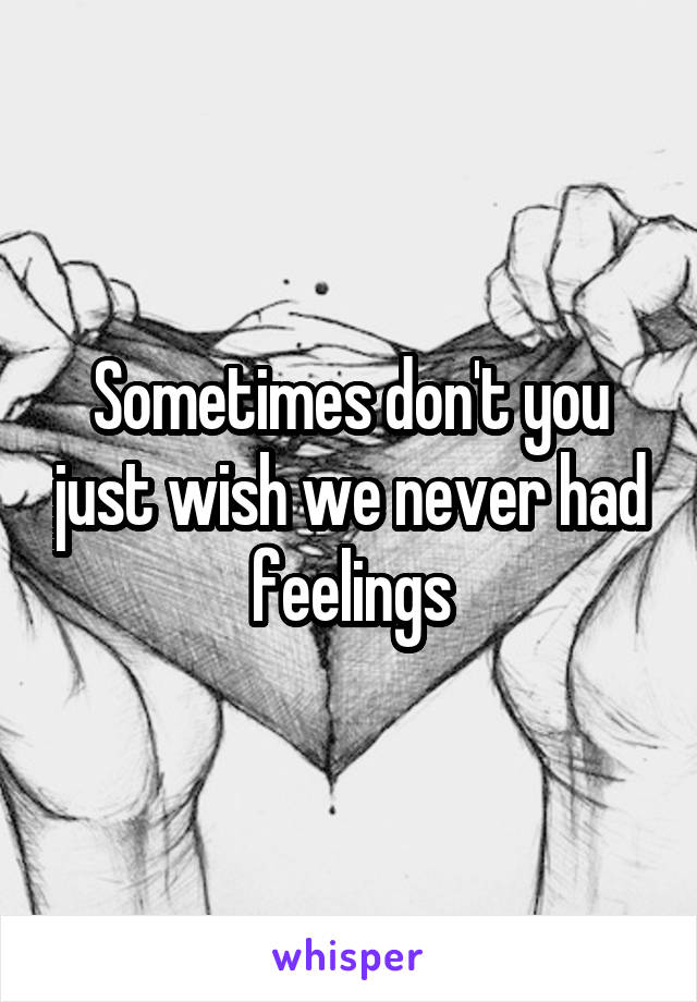 Sometimes don't you just wish we never had feelings