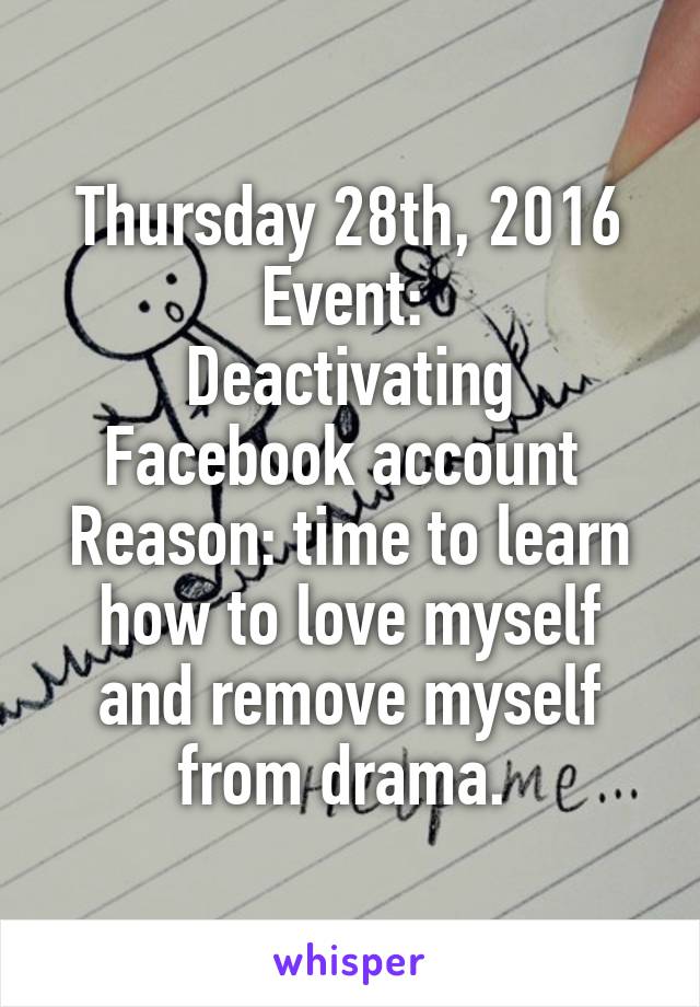 Thursday 28th, 2016
Event: 
Deactivating Facebook account 
Reason: time to learn how to love myself and remove myself from drama. 