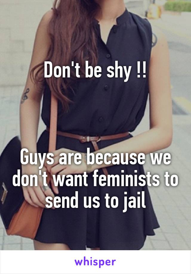 Don't be shy !!



Guys are because we don't want feminists to send us to jail