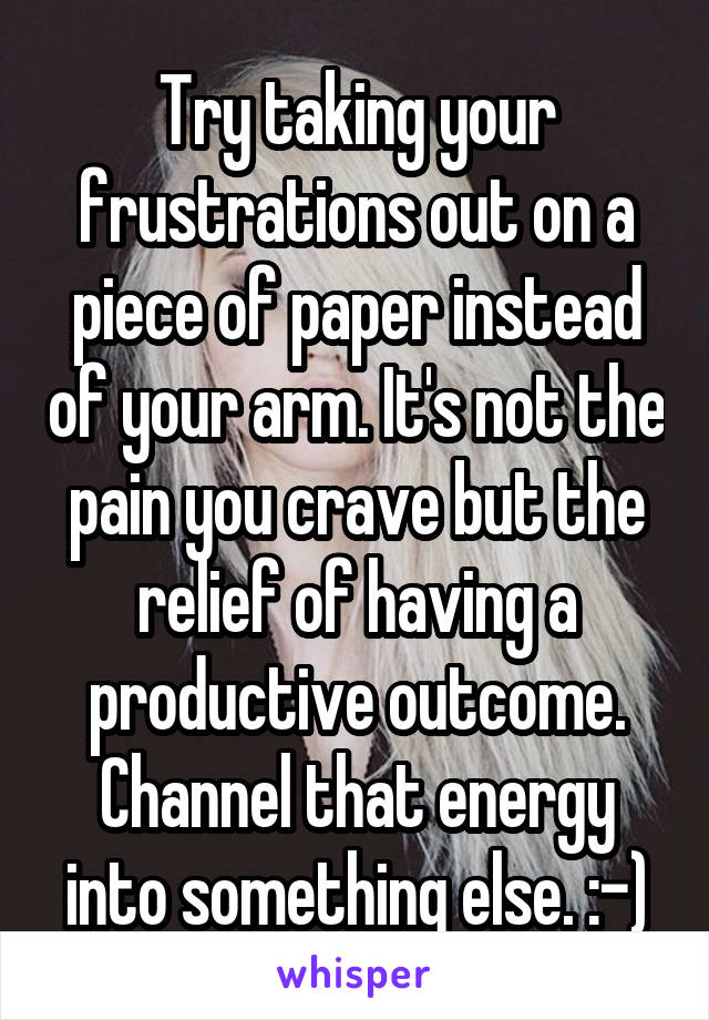Try taking your frustrations out on a piece of paper instead of your arm. It's not the pain you crave but the relief of having a productive outcome. Channel that energy into something else. :-)