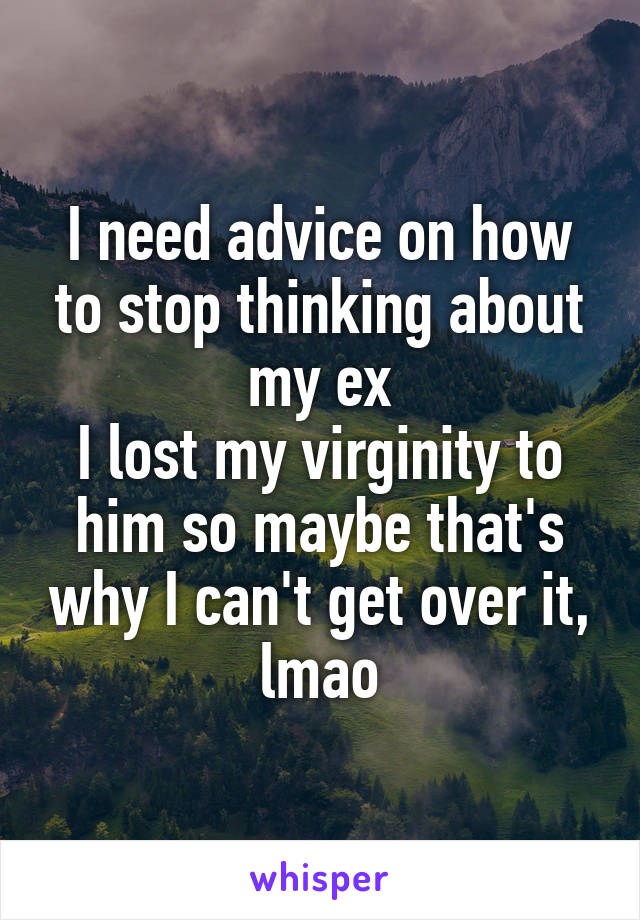 I need advice on how to stop thinking about my ex
I lost my virginity to him so maybe that's why I can't get over it, lmao