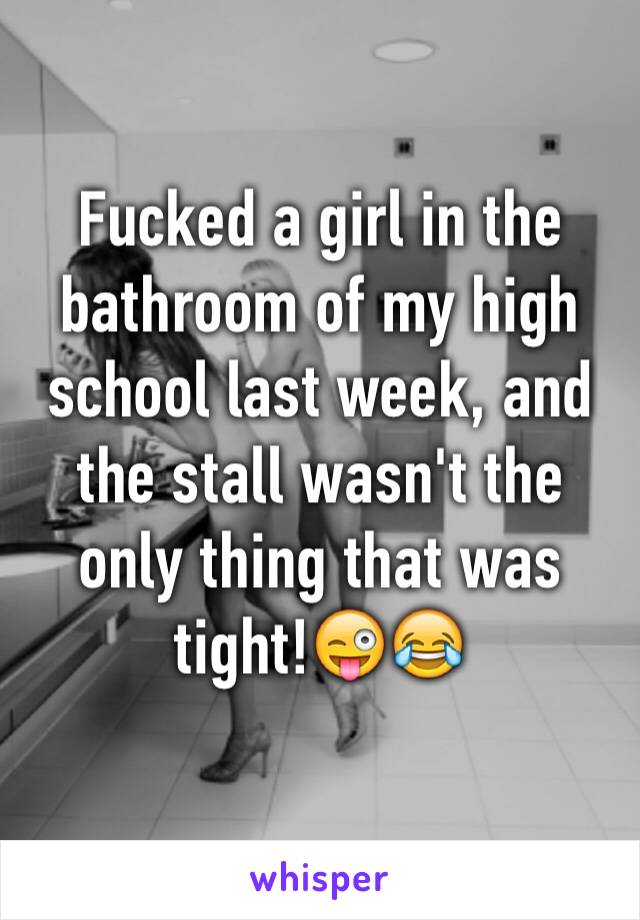 Fucked a girl in the bathroom of my high school last week, and the stall wasn't the only thing that was tight!😜😂 
