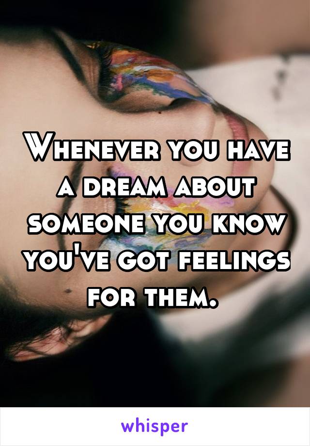 Whenever you have a dream about someone you know you've got feelings for them. 
