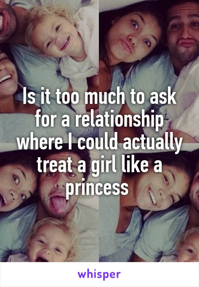 Is it too much to ask for a relationship where I could actually treat a girl like a princess 