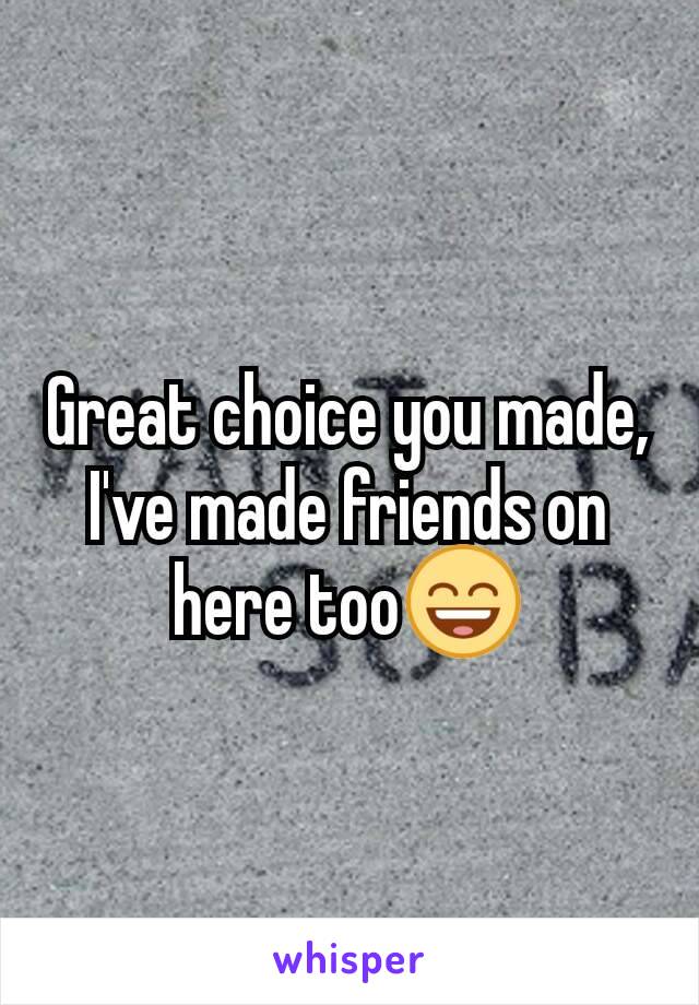 Great choice you made, I've made friends on here too😄