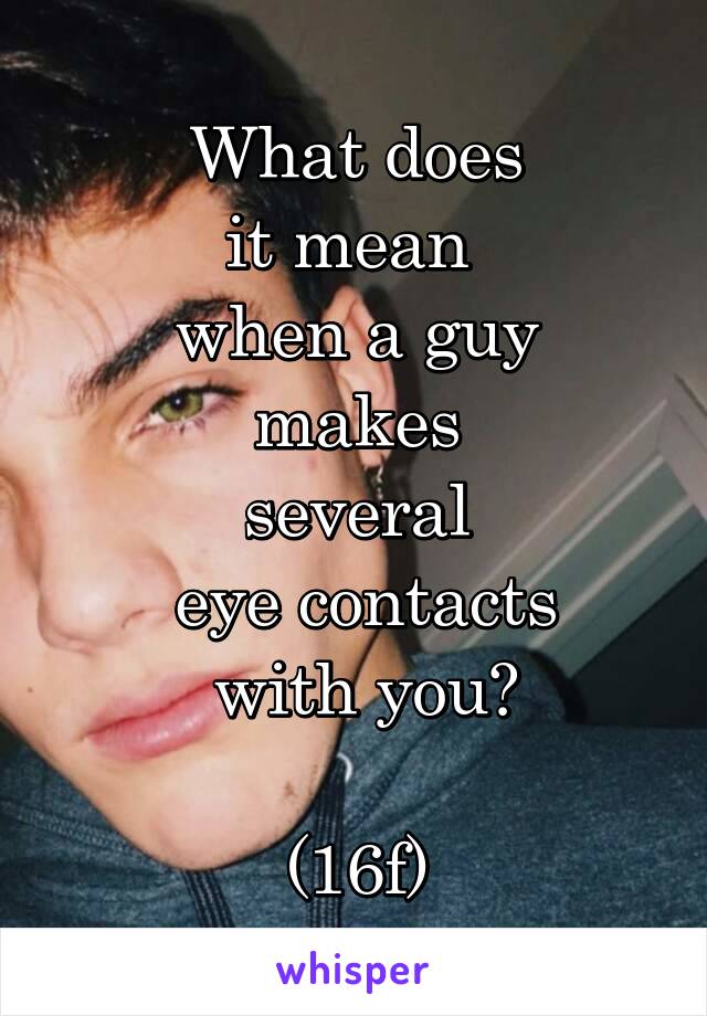  What does 
it mean 
when a guy
 makes 
several
 eye contacts
 with you?

(16f)