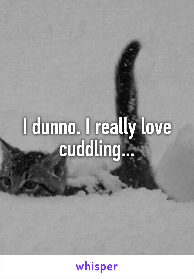 I dunno. I really love cuddling...