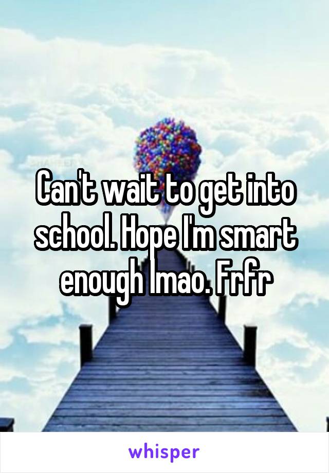 Can't wait to get into school. Hope I'm smart enough lmao. Frfr