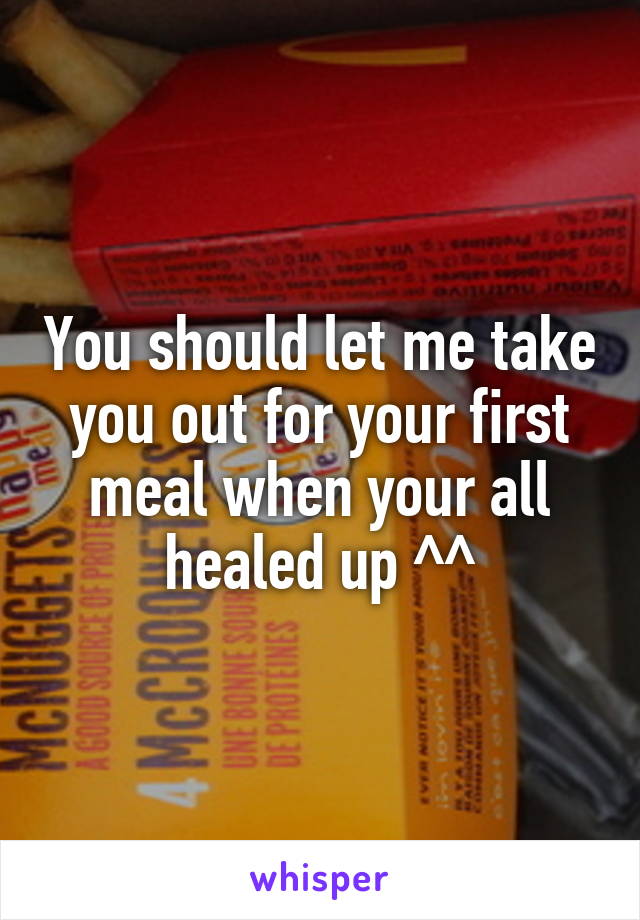 You should let me take you out for your first meal when your all healed up ^^