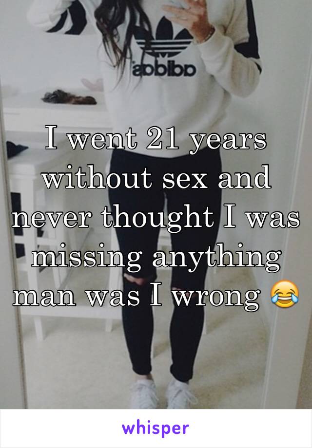 I went 21 years without sex and never thought I was missing anything man was I wrong 😂