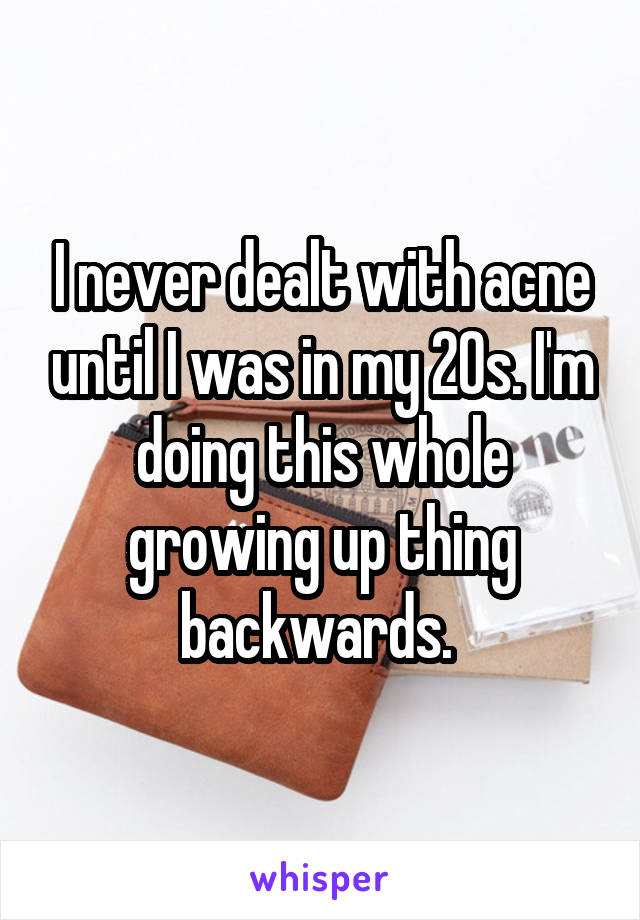 I never dealt with acne until I was in my 20s. I'm doing this whole growing up thing backwards. 