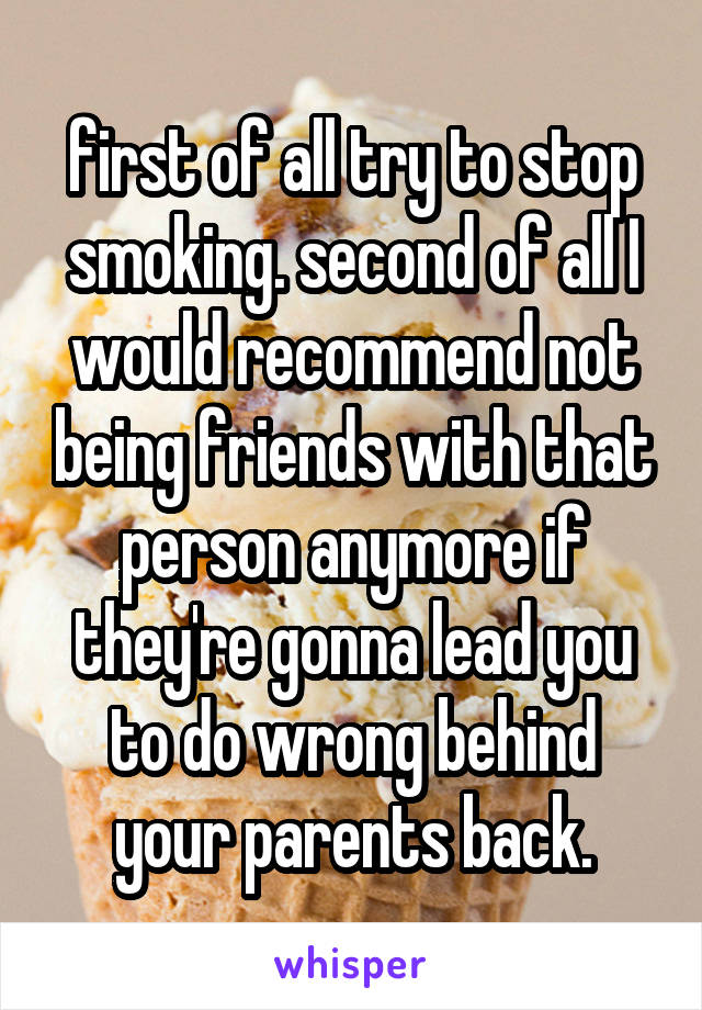 first of all try to stop smoking. second of all I would recommend not being friends with that person anymore if they're gonna lead you to do wrong behind your parents back.