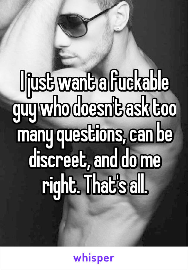 I just want a fuckable guy who doesn't ask too many questions, can be discreet, and do me right. That's all.