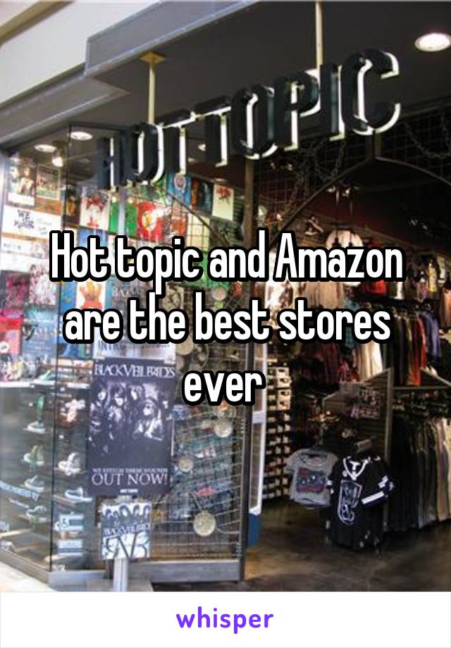 Hot topic and Amazon are the best stores ever 