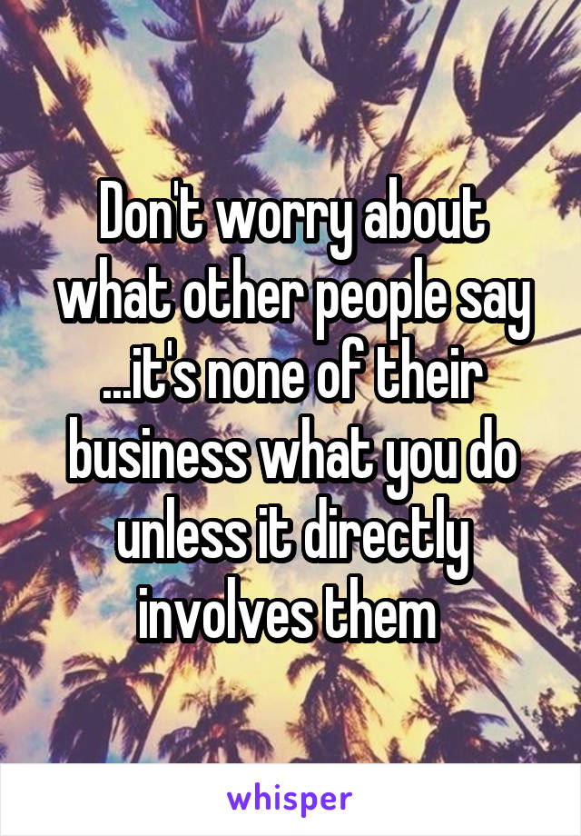 Don't worry about what other people say ...it's none of their business what you do unless it directly involves them 