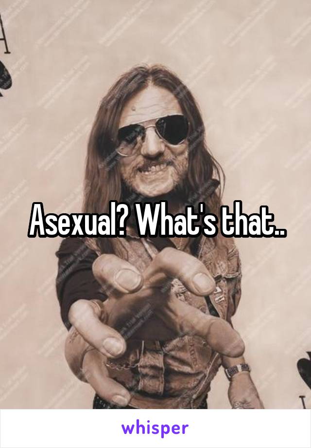 Asexual? What's that..