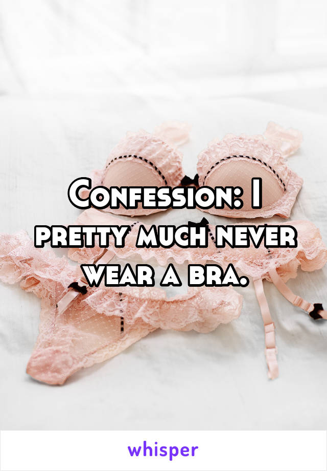 Confession: I pretty much never wear a bra.