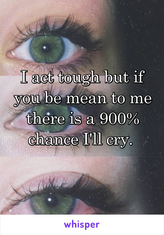I act tough but if you be mean to me there is a 900% chance I'll cry. 
