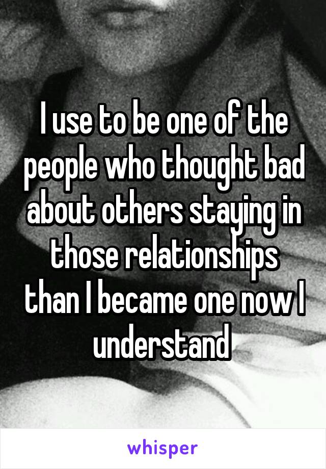 I use to be one of the people who thought bad about others staying in those relationships than I became one now I understand 