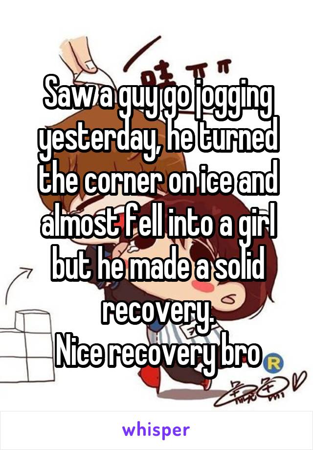 Saw a guy go jogging yesterday, he turned the corner on ice and almost fell into a girl but he made a solid recovery.
Nice recovery bro