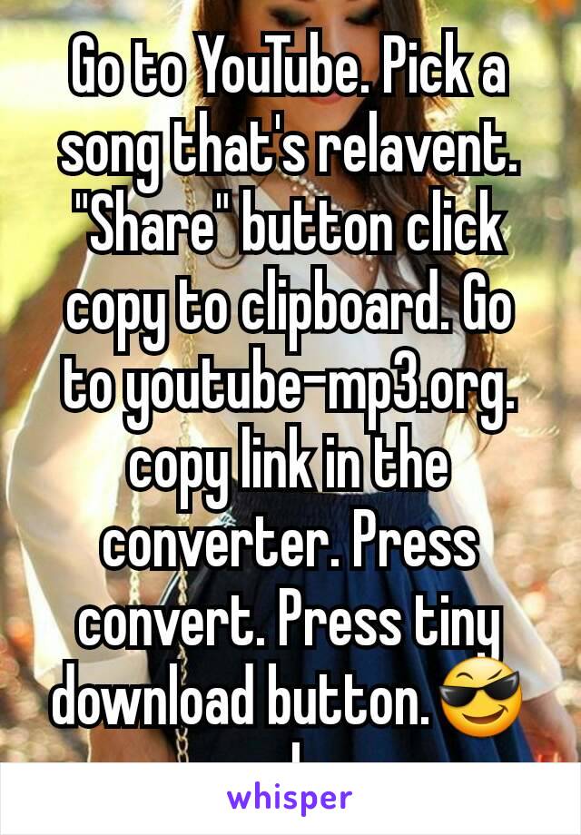 Go to YouTube. Pick a song that's relavent. "Share" button click copy to clipboard. Go to youtube-mp3.org. copy link in the converter. Press convert. Press tiny download button.😎ur welcome