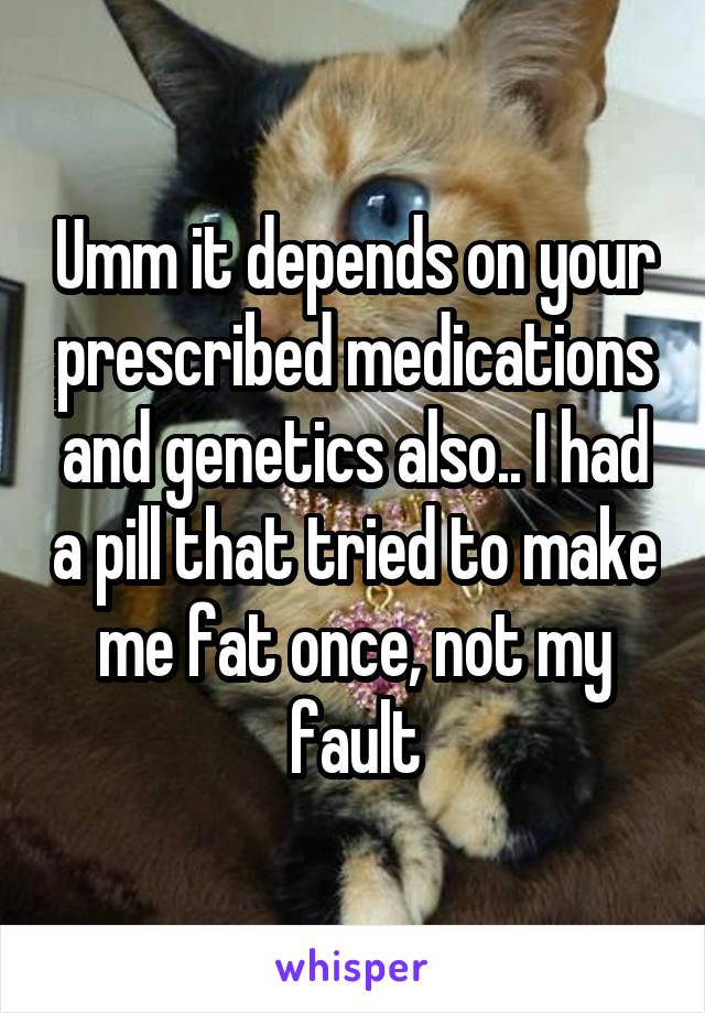 Umm it depends on your prescribed medications and genetics also.. I had a pill that tried to make me fat once, not my fault