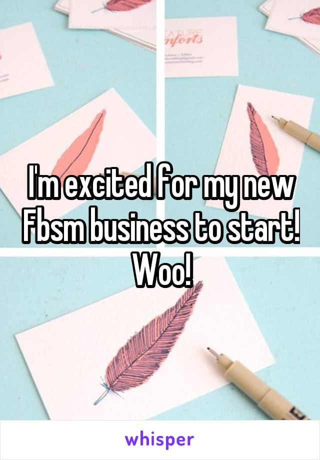 I'm excited for my new Fbsm business to start! Woo!