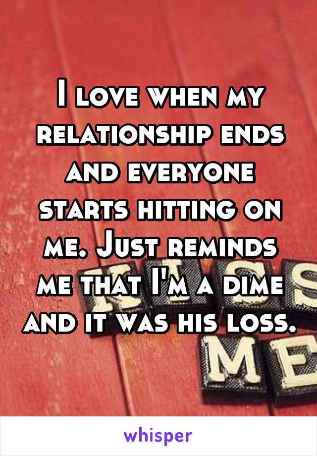 I love when my relationship ends and everyone starts hitting on me. Just reminds me that I'm a dime and it was his loss. 