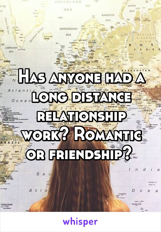 Has anyone had a long distance relationship work? Romantic or friendship? 