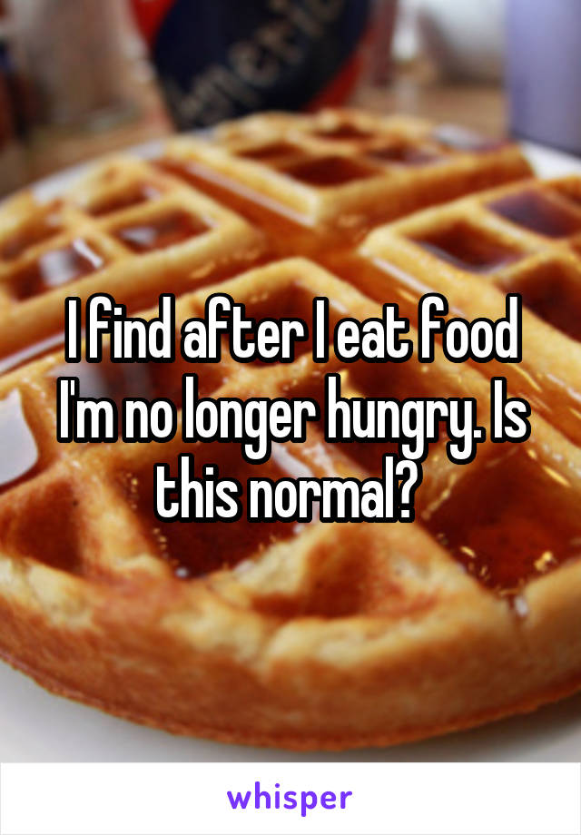 I find after I eat food I'm no longer hungry. Is this normal? 