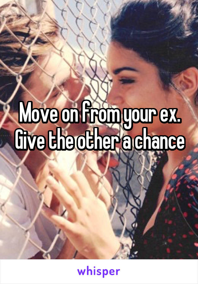 Move on from your ex. Give the other a chance 