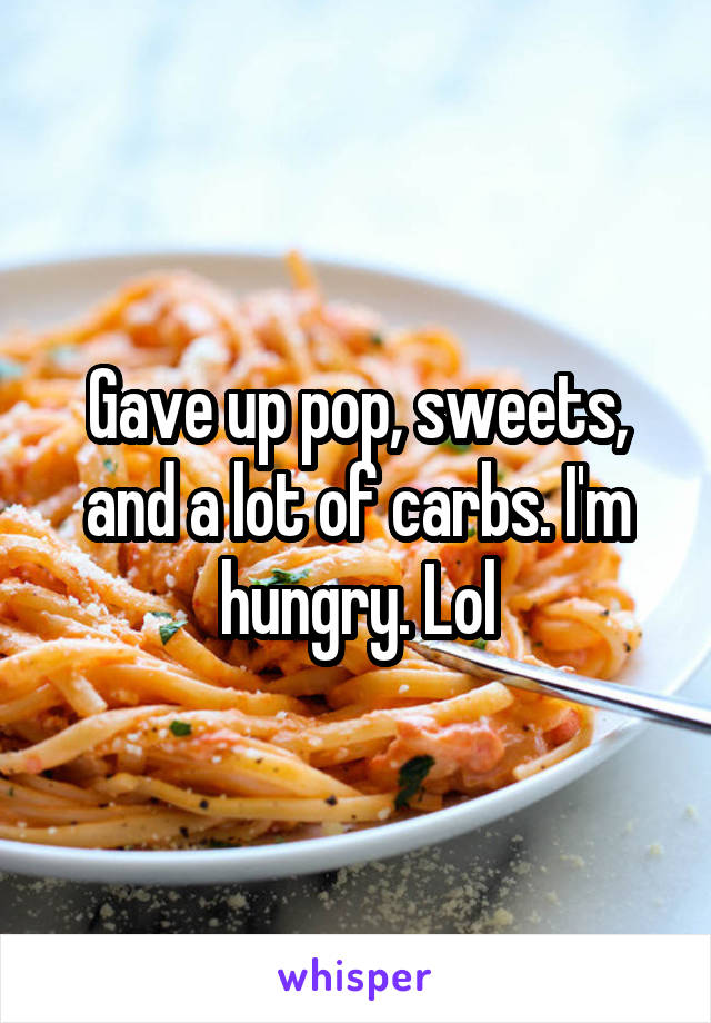 Gave up pop, sweets, and a lot of carbs. I'm hungry. Lol