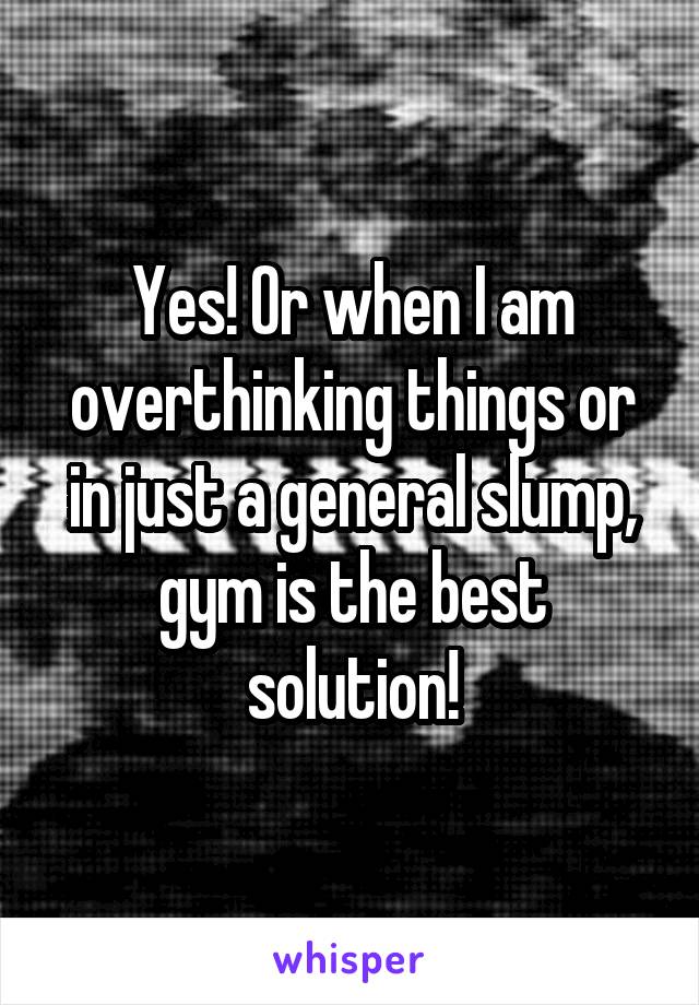 Yes! Or when I am overthinking things or in just a general slump, gym is the best solution!