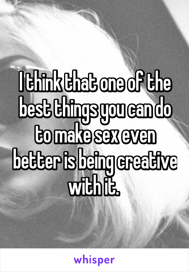 I think that one of the best things you can do to make sex even better is being creative with it. 