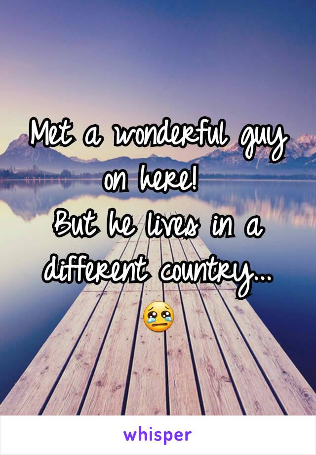 Met a wonderful guy on here! 
But he lives in a different country...
😢