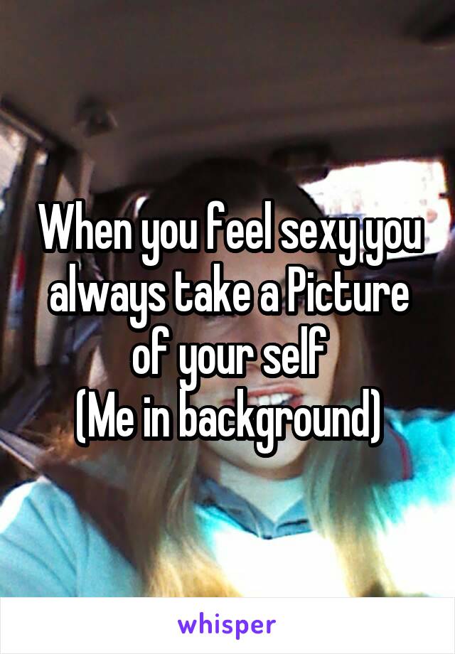 When you feel sexy you always take a Picture of your self
(Me in background)