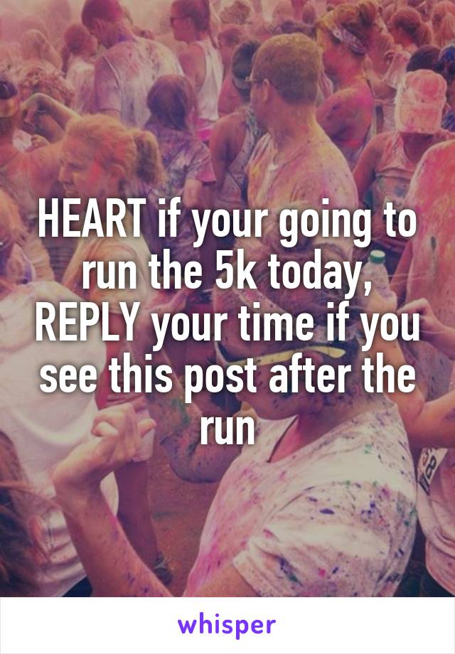 HEART if your going to run the 5k today, REPLY your time if you see this post after the run