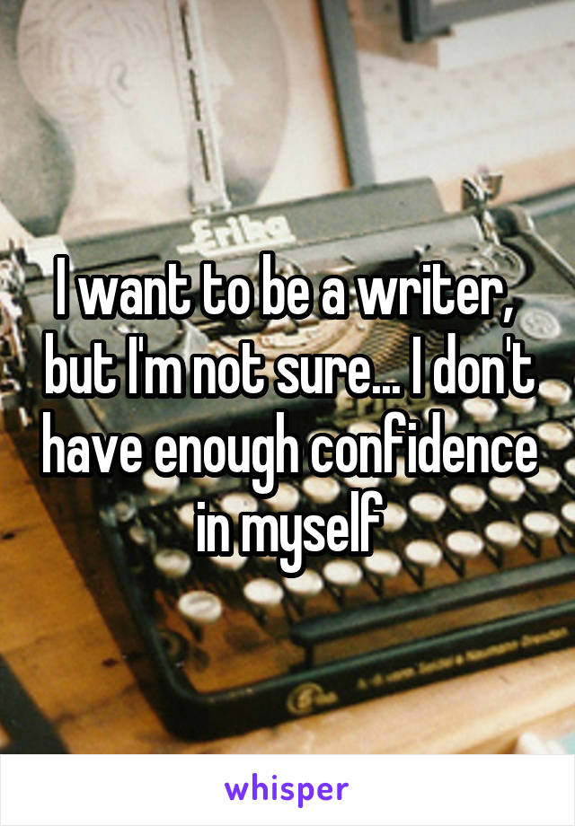 I want to be a writer,  but I'm not sure... I don't have enough confidence in myself