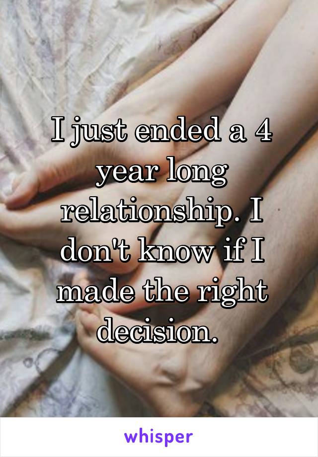 I just ended a 4 year long relationship. I don't know if I made the right decision. 