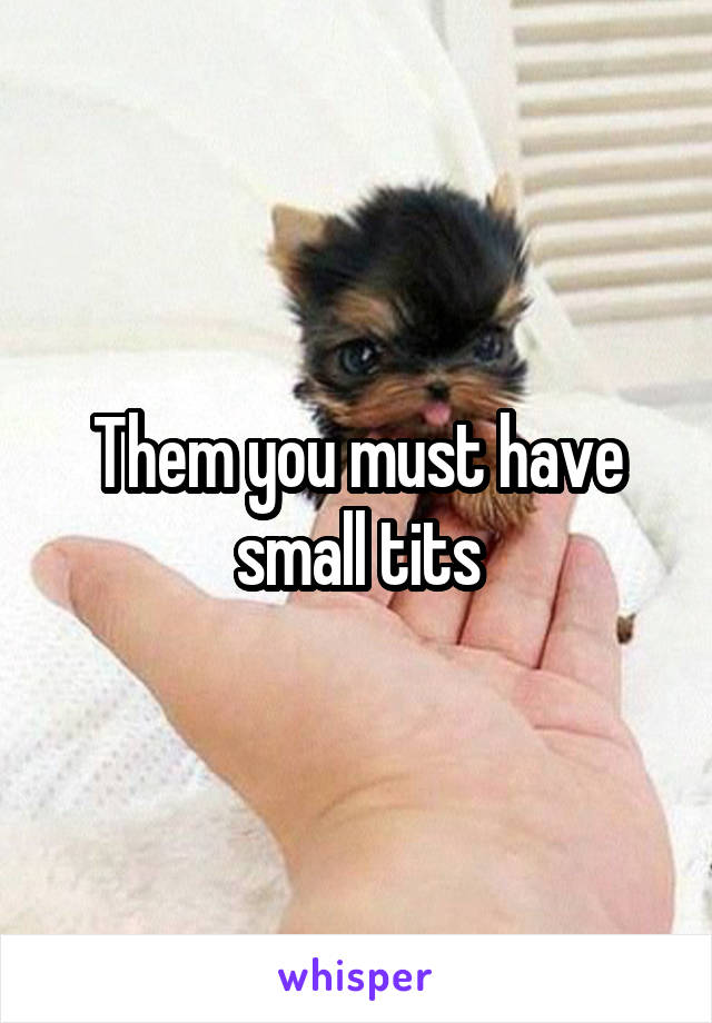 Them you must have small tits