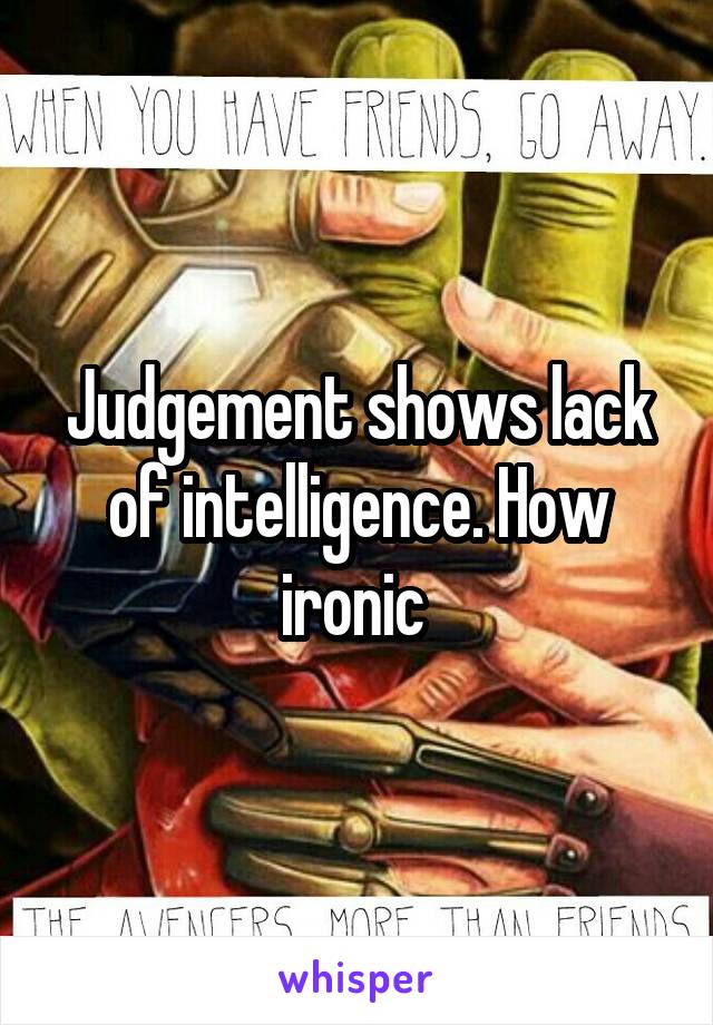 Judgement shows lack of intelligence. How ironic 