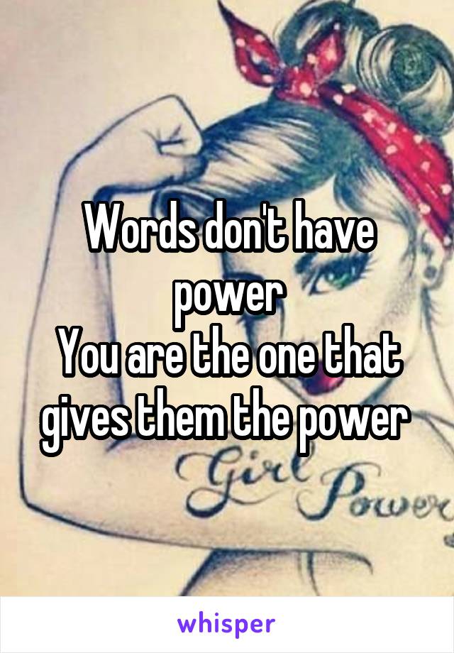 Words don't have power
You are the one that gives them the power 